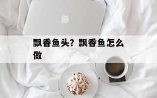 飘香鱼头？飘香鱼怎么做