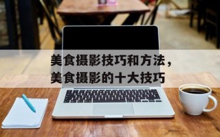 美食摄影技巧和方法，美食摄影的十大技巧