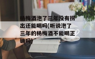 杨梅酒泡了三年没有捞出还能喝吗(听说泡了三年的杨梅酒不能喝正确吗)
