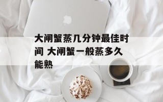 大闸蟹蒸几分钟最佳时间 大闸蟹一般蒸多久能熟