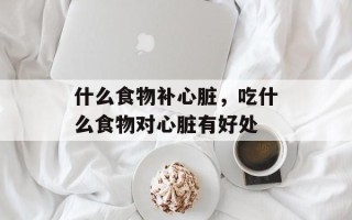 什么食物补心脏，吃什么食物对心脏有好处