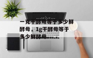 一克干酵母等于多少鲜酵母，1g干酵母等于多少鲜酵母