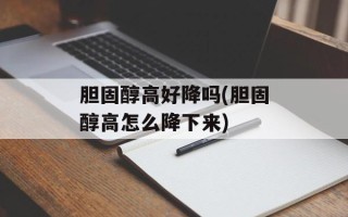 胆固醇高好降吗(胆固醇高怎么降下来)