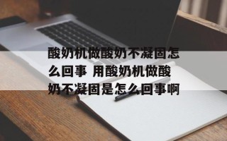 酸奶机做酸奶不凝固怎么回事 用酸奶机做酸奶不凝固是怎么回事啊