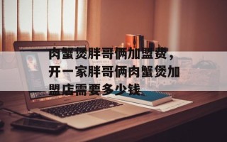 肉蟹煲胖哥俩加盟费，开一家胖哥俩肉蟹煲加盟店需要多少钱
