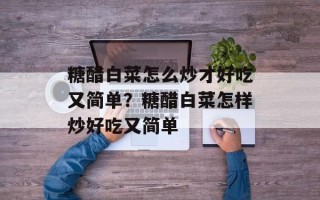 糖醋白菜怎么炒才好吃又简单？糖醋白菜怎样炒好吃又简单