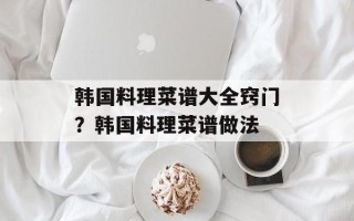 韩国料理菜谱大全窍门？韩国料理菜谱做法