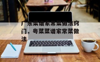 广东菜谱家常菜做法窍门，粤菜菜谱家常菜做法