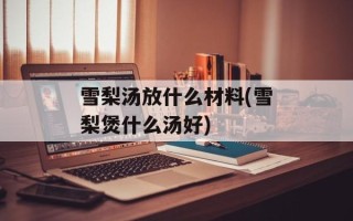 雪梨汤放什么材料(雪梨煲什么汤好)