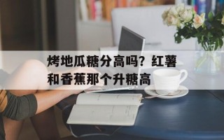 烤地瓜糖分高吗？红薯和香蕉那个升糖高