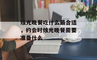 烛光晚餐吃什么最合适，约会时烛光晚餐需要准备什么