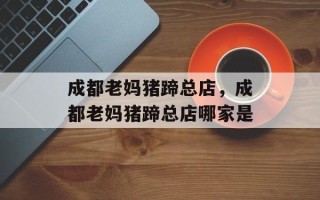 成都老妈猪蹄总店，成都老妈猪蹄总店哪家是