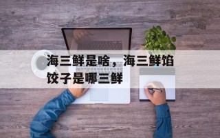 海三鲜是啥，海三鲜馅饺子是哪三鲜