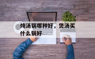 炖汤锅哪种好，煲汤买什么锅好