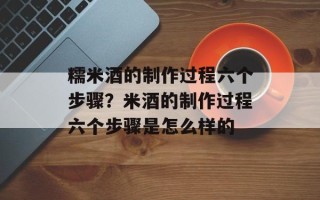 糯米酒的制作过程六个步骤？米酒的制作过程六个步骤是怎么样的