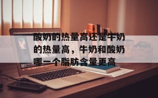 酸奶的热量高还是牛奶的热量高，牛奶和酸奶哪一个脂肪含量更高