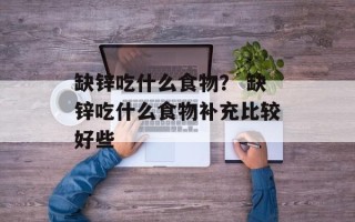 缺锌吃什么食物？ 缺锌吃什么食物补充比较好些