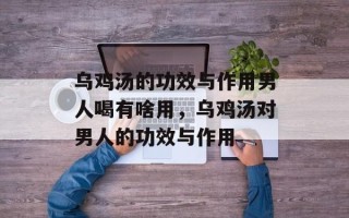 乌鸡汤的功效与作用男人喝有啥用，乌鸡汤对男人的功效与作用