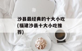 沙县最经典的十大小吃(福建沙县十大小吃推荐)