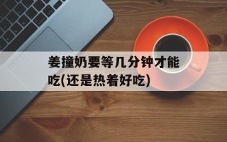 姜撞奶要等几分钟才能吃(还是热着好吃)