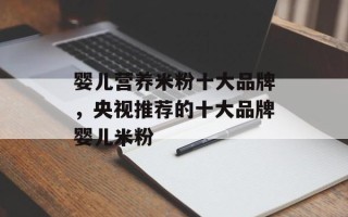 婴儿营养米粉十大品牌，央视推荐的十大品牌婴儿米粉
