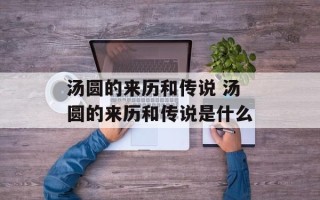 汤圆的来历和传说 汤圆的来历和传说是什么