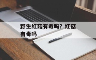 野生红菇有毒吗？红菇有毒吗