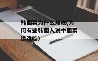 韩国菜为什么难吃(为何有些韩国人说中国菜很难吃)
