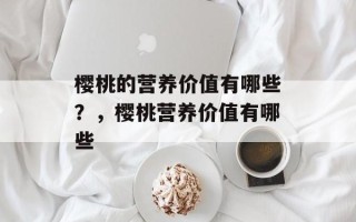 樱桃的营养价值有哪些？，樱桃营养价值有哪些