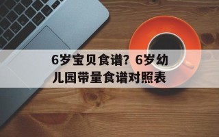 6岁宝贝食谱？6岁幼儿园带量食谱对照表