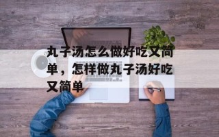 丸子汤怎么做好吃又简单，怎样做丸子汤好吃又简单