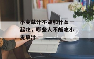 小麦草汁不能和什么一起吃，哪些人不能吃小麦草汁