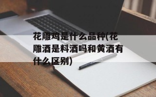 花雕鸡是什么品种(花雕酒是料酒吗和黄酒有什么区别)