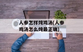 人参怎样炖鸡汤(人参鸡汤怎么炖最正确)
