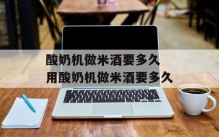酸奶机做米酒要多久 用酸奶机做米酒要多久