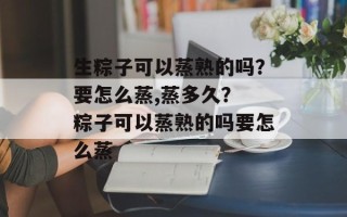 生粽子可以蒸熟的吗？要怎么蒸,蒸多久？ 粽子可以蒸熟的吗要怎么蒸