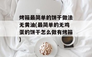 烤箱最简单的饼干做法无黄油(最简单的无鸡蛋的饼干怎么做有烤箱)