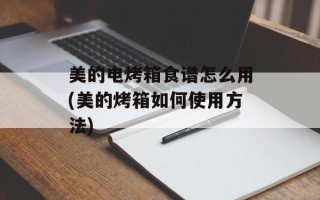 美的电烤箱食谱怎么用(美的烤箱如何使用方法)