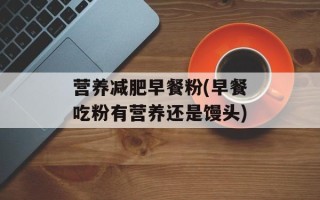 营养减肥早餐粉(早餐吃粉有营养还是馒头)