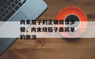 肉末茄子的正确做法步骤，肉末烧茄子最简单的做法