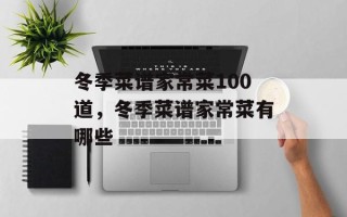 冬季菜谱家常菜100道，冬季菜谱家常菜有哪些