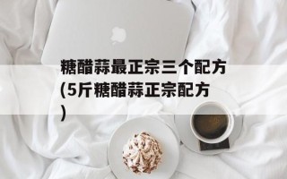 糖醋蒜最正宗三个配方(5斤糖醋蒜正宗配方)