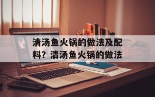 清汤鱼火锅的做法及配料？清汤鱼火锅的做法