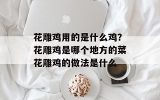 花雕鸡用的是什么鸡？花雕鸡是哪个地方的菜花雕鸡的做法是什么