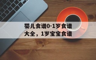 婴儿食谱0-1岁食谱大全，1岁宝宝食谱