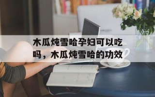 木瓜炖雪哈孕妇可以吃吗，木瓜炖雪哈的功效