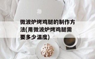 微波炉烤鸡腿的制作方法(用微波炉烤鸡腿需要多少温度)