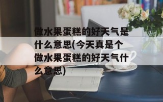 做水果蛋糕的好天气是什么意思(今天真是个做水果蛋糕的好天气什么意思)
