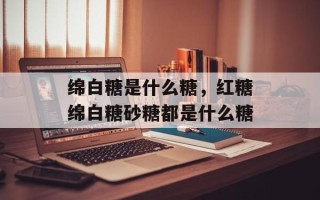 绵白糖是什么糖，红糖绵白糖砂糖都是什么糖
