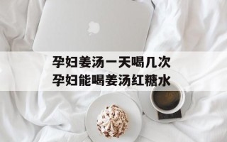 孕妇姜汤一天喝几次 孕妇能喝姜汤红糖水